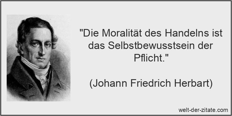 „Die Moralität des Handelns ist das Selbstbewusstsein der Pflicht.“ Johann Friedrich Herbart Zitat Selbstbewusstsein: Die Moralität des