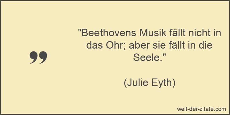 „Beethovens Musik fällt nicht in das Ohr; aber sie fällt in die Seele.“ Julie Eyth Zitat Musik: Beethovens Musik fällt nicht in das Ohr;