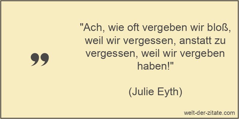 „Ach, wie oft vergeben wir bloß, weil wir vergessen, anstatt zu vergessen, weil wir vergeben haben!“ Julie Eyth Zitat Vergebung: Ach, wie oft vergeben wir bloß, weil wir