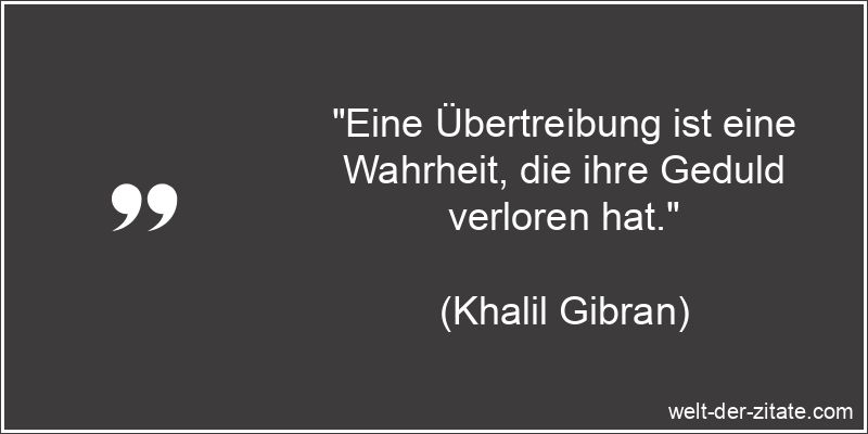 „Eine Übertreibung ist eine Wahrheit, die ihre Geduld verloren hat.“ Khalil Gibran Zitat Übertreibung: Eine Übertreibung ist eine