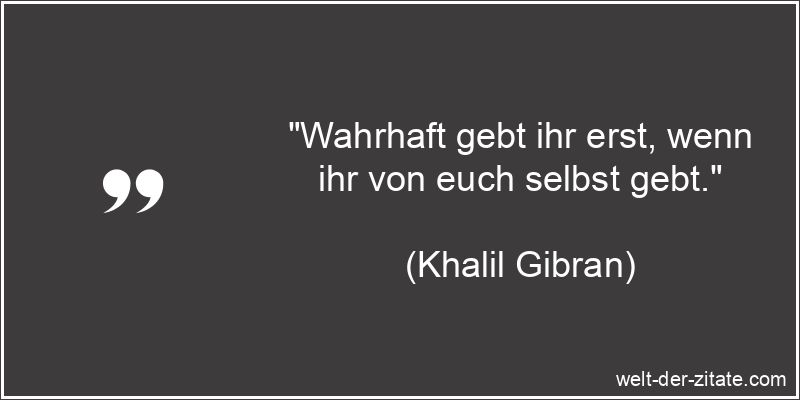 „Wahrhaft gebt ihr erst, wenn ihr von euch selbst gebt.“ Khalil Gibran Zitat Wahrhaftigkeit: Wahrhaft gebt ihr erst, wenn ihr