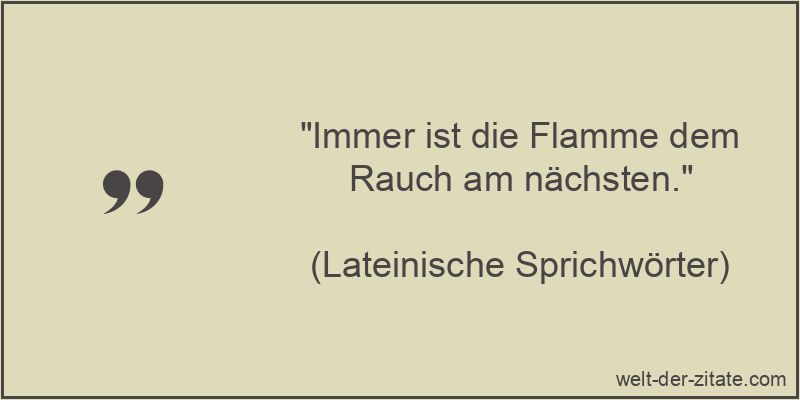 „Immer ist die Flamme dem Rauch am nächsten.“ Immer ist die Flamme dem Rauch am nächsten.