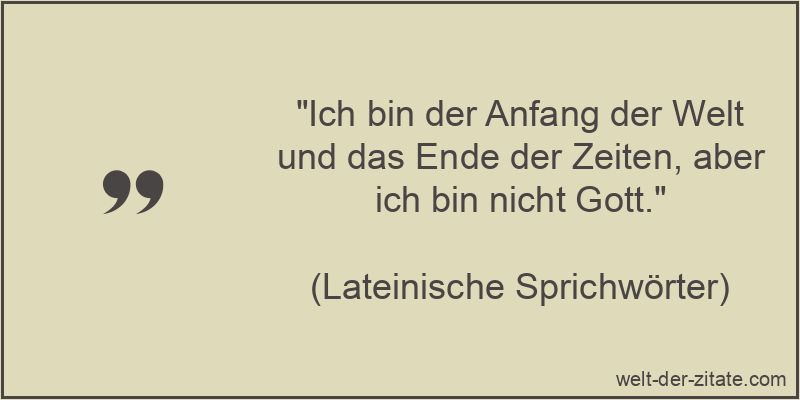 Ich bin der Anfang der Welt und das Ende der Zeiten, aber ich bin