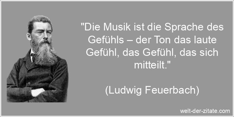 „Die Musik ist die Sprache des Gefühls – der Ton das laute Gefühl, das Gefühl, das sich mitteilt.“ Ludwig Feuerbach Zitat Musik: Die Musik ist die Sprache des Gefühls