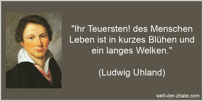 „Ihr Teuersten! des Menschen Leben ist in kurzes Blühen und ein langes Welken.“ Ludwig Uhland Zitat das Leben: Ihr Teuersten! des Menschen Leben ist