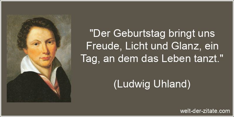 „Der Geburtstag bringt uns Freude, Licht und Glanz, ein Tag, an dem das Leben tanzt.“ Ludwig Uhland Zitat Geburtstag: Der Geburtstag bringt uns Freude,