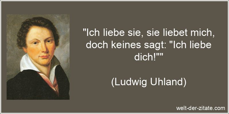 „Ich liebe sie, sie liebet mich, doch keines sagt: „Ich liebe dich!““ Ludwig Uhland Zitat Liebe: Ich liebe sie, sie liebet mich, doch