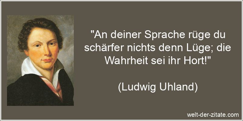 „An deiner Sprache rüge du schärfer nichts denn Lüge; die Wahrheit sei ihr Hort!“ Ludwig Uhland Zitat Lügen: An deiner Sprache rüge du schärfer