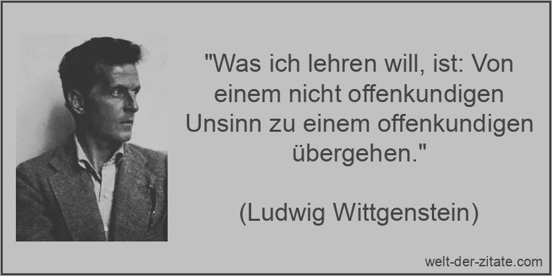 „Was ich lehren will, ist: Von einem nicht offenkundigen Unsinn zu einem offenkundigen übergehen.“ Ludwig Wittgenstein Zitat Lehren: Was ich lehren will, ist: Von einem