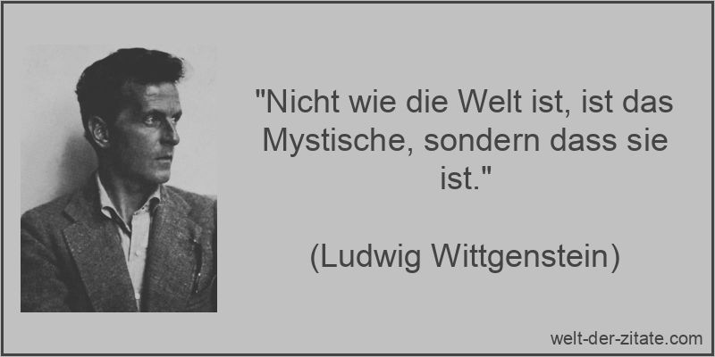 „Nicht wie die Welt ist, ist das Mystische, sondern dass sie ist.“ Ludwig Wittgenstein Zitat Mystisch: Nicht wie die Welt ist, ist das