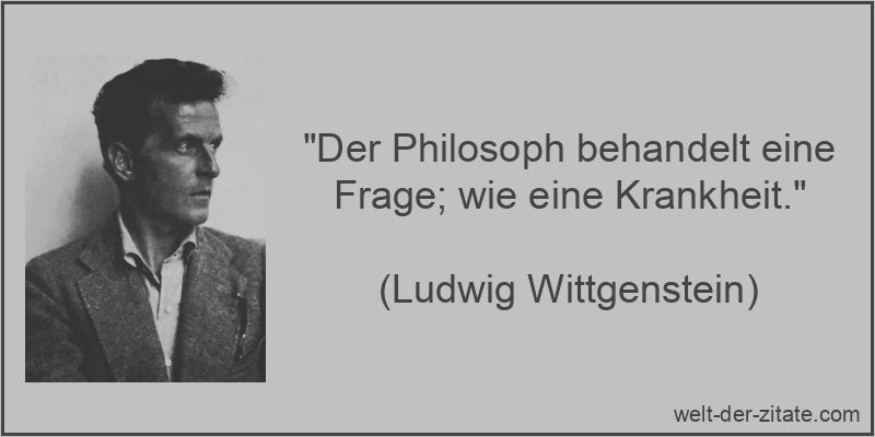 „Der Philosoph behandelt eine Frage; wie eine Krankheit.“ Ludwig Wittgenstein Zitat Philosophen: Der Philosoph behandelt eine