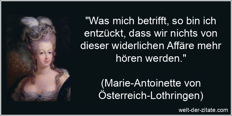 „Was mich betrifft, so bin ich entzückt, dass wir nichts von dieser widerlichen Affäre mehr hören werden.“ Marie-Antoinette von Österreich-Lothringen Zitat Affäre: Was mich