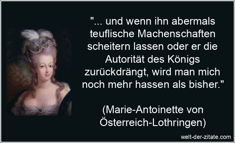 „… und wenn ihn abermals teuflische Machenschaften scheitern lassen oder er die Autorität des Königs zurückdrängt, wird man mich noch mehr hassen als bisher.“ Marie-Antoinette Zitat Hass: ... und wenn ihn abermals teuflische