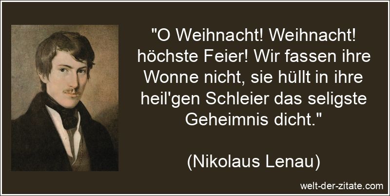 „O Weihnacht! Weihnacht! höchste Feier! Wir fassen ihre Wonne nicht, sie hüllt in ihre heil’gen Schleier das seligste Geheimnis dicht.“ Nikolaus Lenau Zitat Weihnachten: O Weihnacht! Weihnacht! höchste