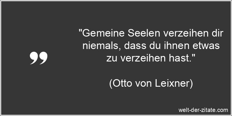 „Gemeine Seelen verzeihen dir niemals, dass du ihnen etwas zu verzeihen hast.“ Otto von Leixner Zitat Verzeihen: Gemeine Seelen verzeihen dir
