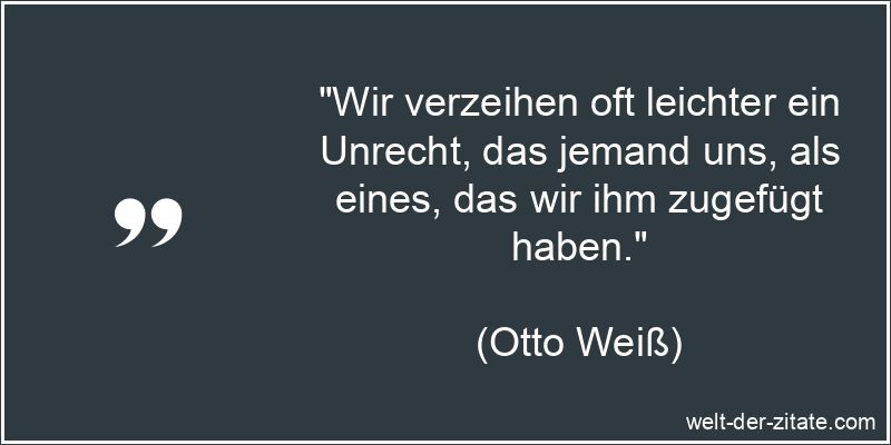 Otto Weiß Zitat Verzeihen: Wir verzeihen oft leichter ein Unrecht,