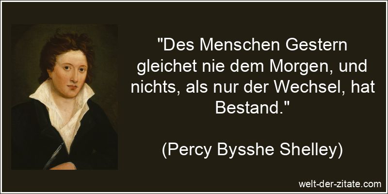 „Des Menschen Gestern gleichet nie dem Morgen, und nichts, als nur der Wechsel, hat Bestand.“ Percy Bysshe Shelley Zitat Veränderungen: Des Menschen Gestern