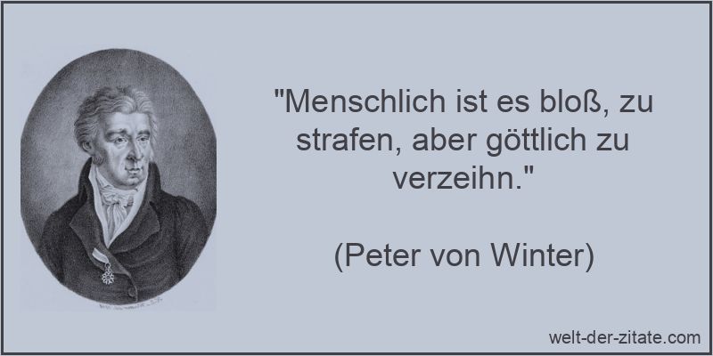 „Menschlich ist es bloß, zu strafen, aber göttlich zu verzeihn.“ Peter von Winter Zitat Verzeihen: Menschlich ist es bloß, zu