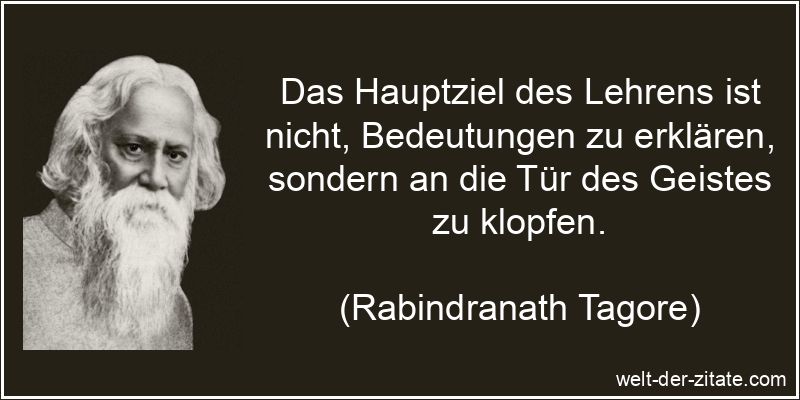 Das Hauptziel des Lehrens ist nicht, Bedeutungen zu erklären, sondern an die Tür des Geistes zu klopfen. Rabindranath Tagore Zitat Lehren: Das Hauptziel des Lehrens ist