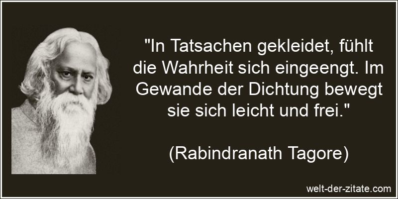 „In Tatsachen gekleidet, fühlt die Wahrheit sich eingeengt. Im Gewande der Dichtung bewegt sie sich leicht und frei.“ Rabindranath Tagore Zitat Wahrheit: In Tatsachen gekleidet, fühlt
