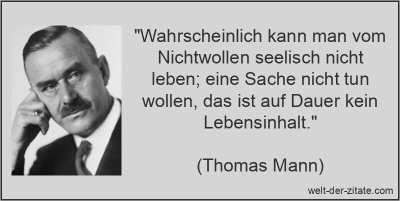 „Wahrscheinlich kann man vom Nichtwollen seelisch nicht leben; eine Sache nicht tun wollen, das ist auf Dauer kein Lebensinhalt.“ Thomas Mann Zitat Sinn des Lebens: Wahrscheinlich kann man vom