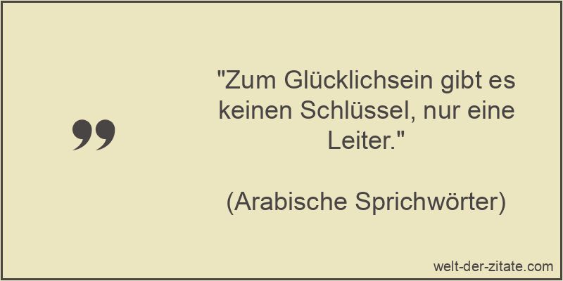 „Zum Glücklichsein gibt es keinen Schlüssel, nur eine Leiter.“ Zum Glücklichsein gibt es keinen Schlüssel, nur eine Leiter.