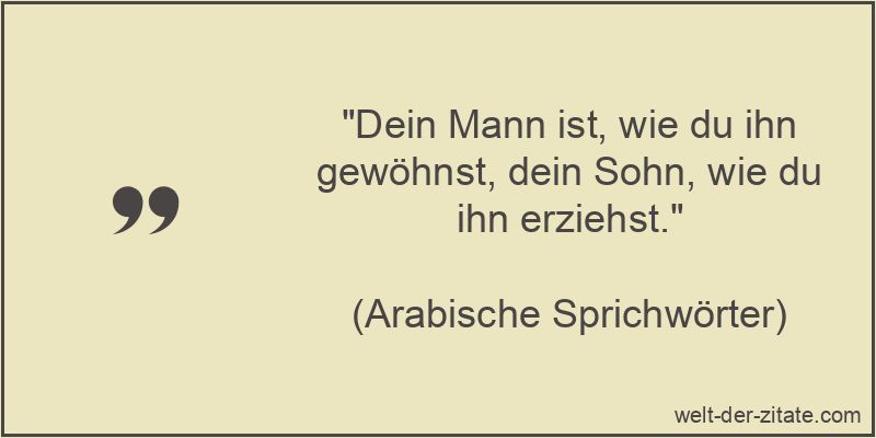 Dein Mann ist, wie du ihn gewöhnst, dein Sohn, wie du ihn erziehst.