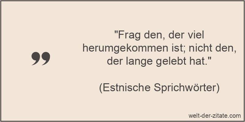 Frag den, der viel herumgekommen ist; nicht den, der lange gelebt hat.