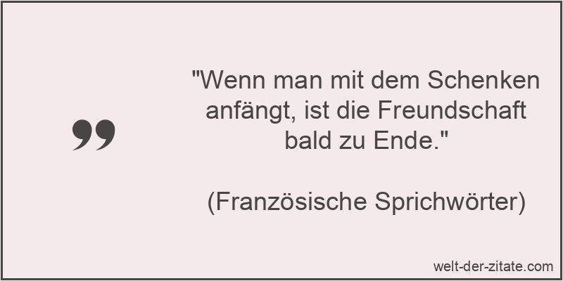 Wenn man mit dem Schenken anfängt, ist die Freundschaft bald zu Ende.