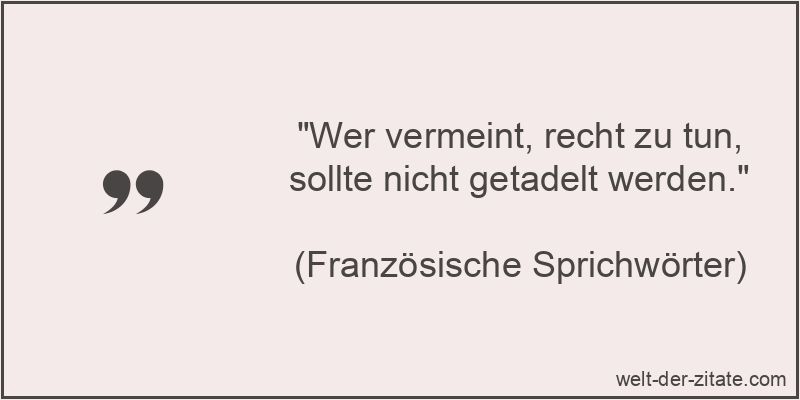 Wer vermeint, recht zu tun, sollte nicht getadelt werden.