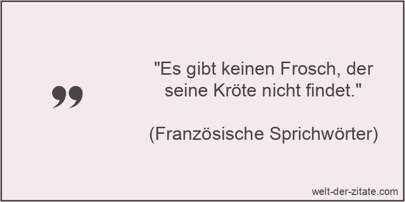 Es gibt keinen Frosch, der seine Kröte nicht findet.