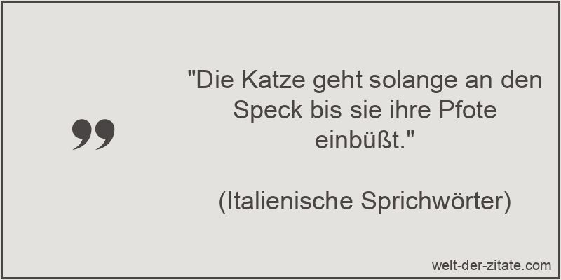 „Die Katze geht solange an den Speck bis sie ihre Pfote einbüßt.“ Die Katze geht solange an den Speck bis sie ihre Pfote einbüßt.