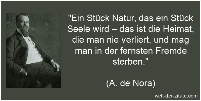 „Ein Stück Natur, das ein Stück Seele wird – das ist die Heimat, die man nie verliert, und mag man in der fernsten Fremde sterben.“ Ein Stück Natur, das ein Stück Seele wird – das ist die Heimat,
