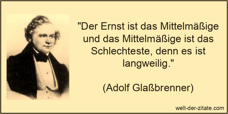 „Der Ernst ist das Mittelmäßige und das Mittelmäßige ist das Schlechteste, denn es ist langweilig.“ Der Ernst ist das Mittelmäßige und das Mittelmäßige ist das
