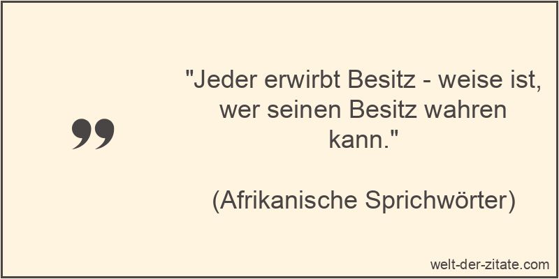 Jeder erwirbt Besitz - weise ist, wer seinen Besitz wahren kann.