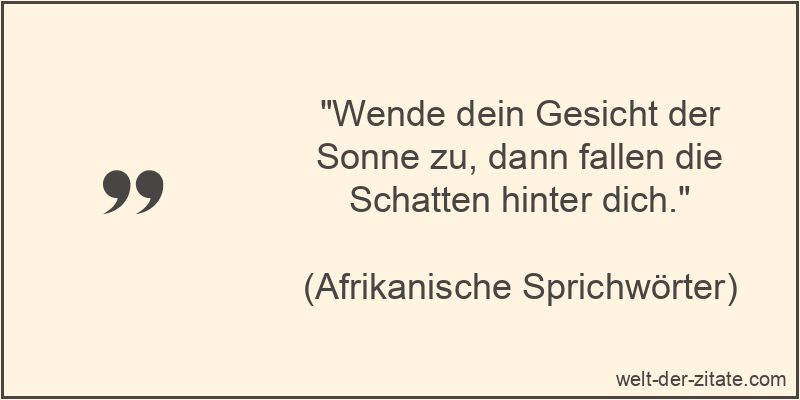 „Wende dein Gesicht der Sonne zu, dann fallen die Schatten hinter dich.“ Wende dein Gesicht der Sonne zu, dann fallen die Schatten hinter dich.