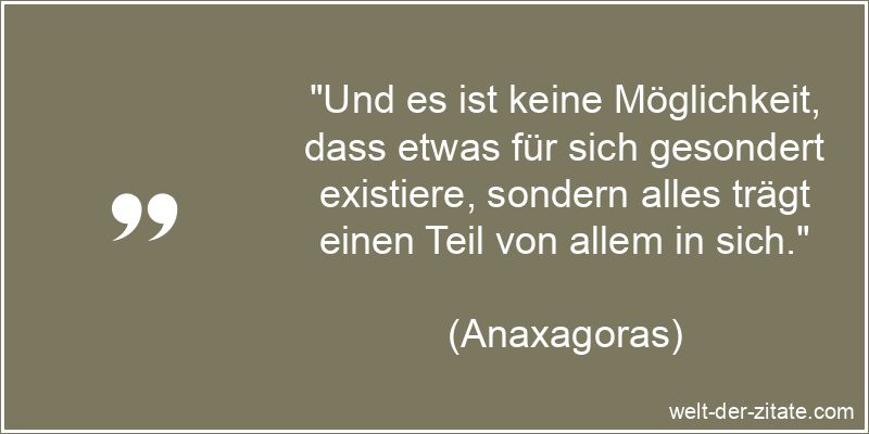 „Und es ist keine Möglichkeit, dass etwas für sich gesondert existiere, sondern alles trägt einen Teil von allem in sich.“ Und es ist keine Möglichkeit, dass etwas für sich gesondert
