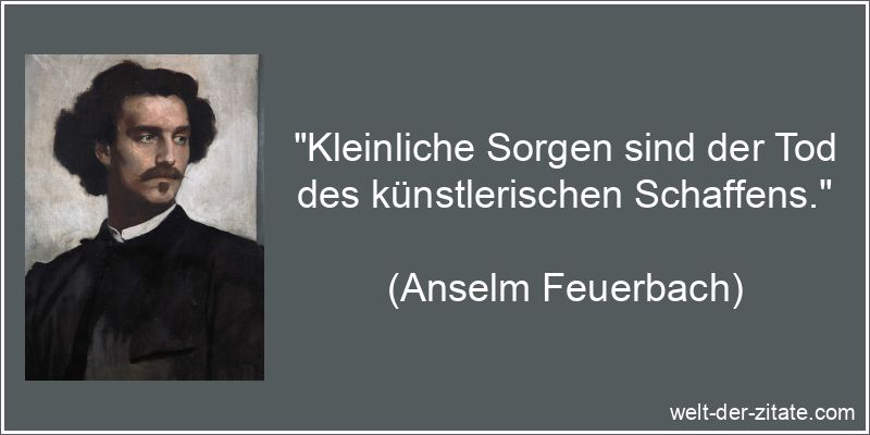 Kleinliche Sorgen sind der Tod des künstlerischen Schaffens.
