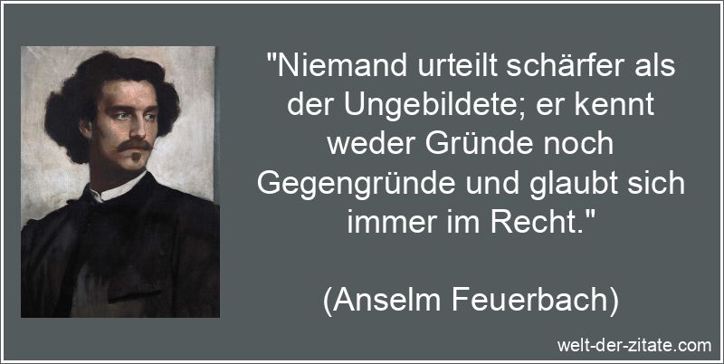 Niemand urteilt schärfer als der Ungebildete; er kennt weder Gründe
