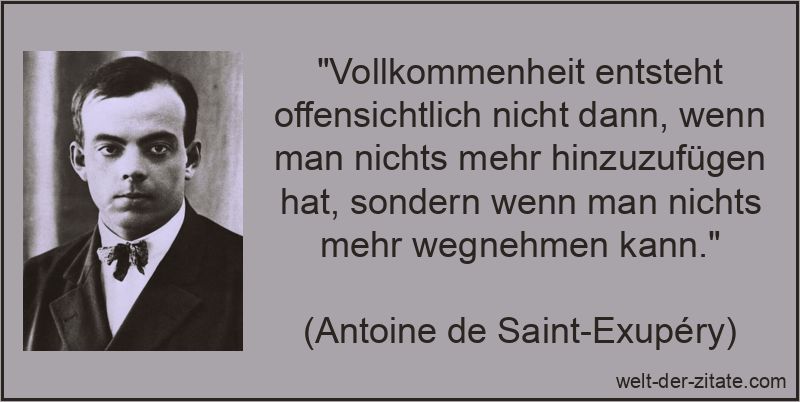 „Vollkommenheit entsteht offensichtlich nicht dann, wenn man nichts mehr hinzuzufügen hat, sondern wenn man nichts mehr wegnehmen kann.“ Vollkommenheit entsteht offensichtlich nicht dann, wenn man nichts