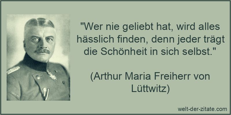 „Wer nie geliebt hat, wird alles hässlich finden, denn jeder trägt die Schönheit in sich selbst.“ Wer nie geliebt hat, wird alles hässlich finden, denn jeder trägt
