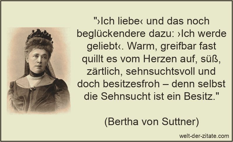 „›Ich liebe‹ und das noch beglückendere dazu: ›Ich werde geliebt‹. Warm, greifbar fast quillt es vom Herzen auf, süß, zärtlich, sehnsuchtsvoll und doch besitzesfroh – denn selbst die Sehnsucht ist ein Besitz.“ ›Ich liebe‹ und das noch beglückendere dazu: ›Ich werde