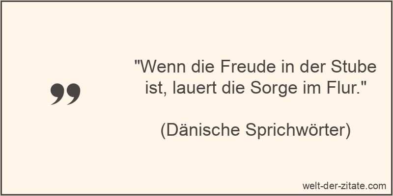 „Wenn die Freude in der Stube ist, lauert die Sorge im Flur.“ Wenn die Freude in der Stube ist, lauert die Sorge im Flur.