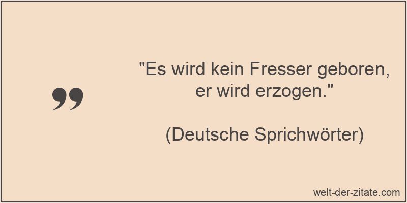 Es wird kein Fresser geboren, er wird erzogen.