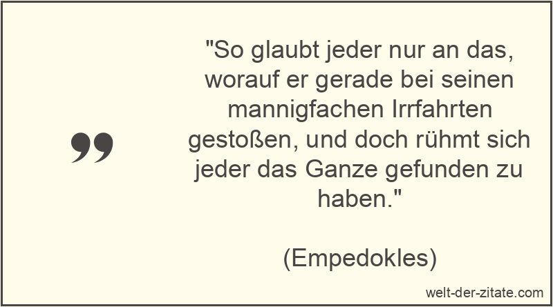 „So glaubt jeder nur an das, worauf er gerade bei seinen mannigfachen Irrfahrten gestoßen, und doch rühmt sich jeder das Ganze gefunden zu haben.“ So glaubt jeder nur an das, worauf er gerade bei seinen mannigfachen