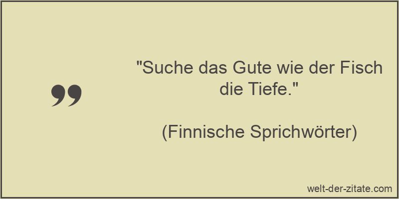 Suche das Gute wie der Fisch die Tiefe.