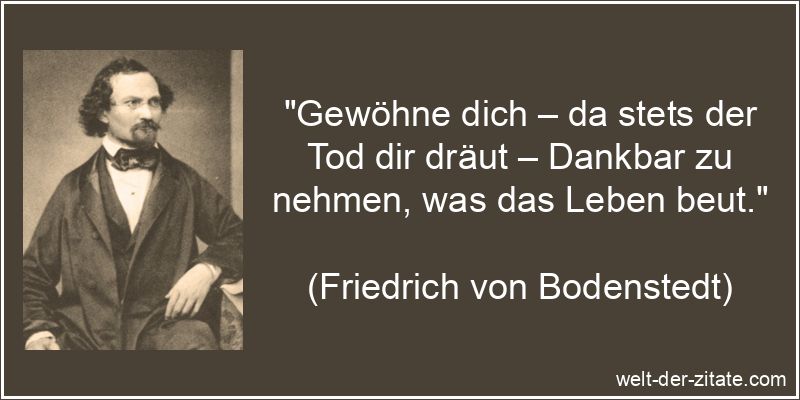 „Gewöhne dich – da stets der Tod dir dräut – Dankbar zu nehmen, was das Leben beut.“ Gewöhne dich – da stets der Tod dir dräut – Dankbar zu nehmen,