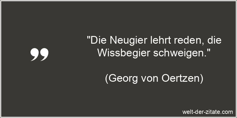 Die Neugier lehrt reden, die Wissbegier schweigen.