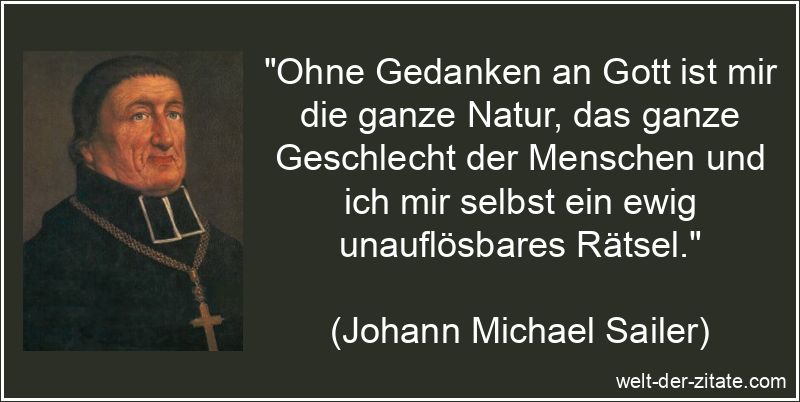 „Ohne Gedanken an Gott ist mir die ganze Natur, das ganze Geschlecht der Menschen und ich mir selbst ein ewig unauflösbares Rätsel.“ Ohne Gedanken an Gott ist mir die ganze Natur, das ganze Geschlecht