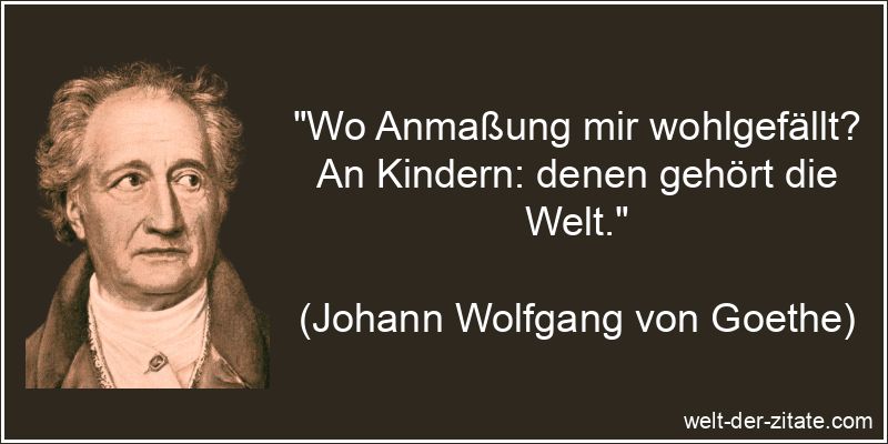 Wo Anmaßung mir wohlgefällt? An Kindern: denen gehört die Welt.